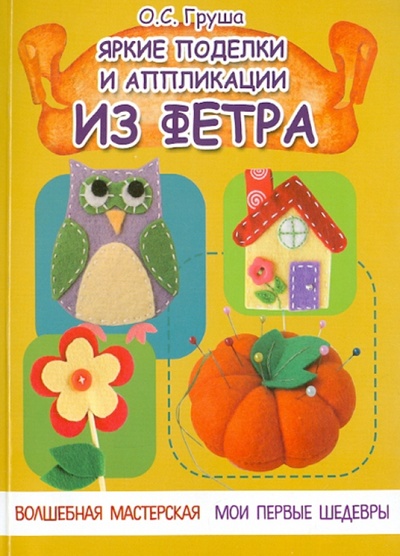 Книга: Яркие поделки и аппликации из фетра (Груша Ольга Сергеевна) ; Феникс, 2015 