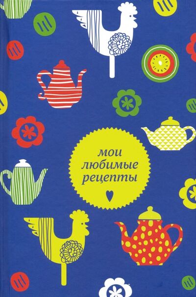 Книга: Мои любимые рецепты. Книга для записи рецептов, А5 (чайники и петушки) (без автора) ; Эксмо, 2019 