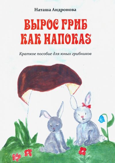Книга: Вырос гриб как напоказ.Краткое пособие для юных грибников (Андронова Наташа) ; Издание книг ком, 2019 