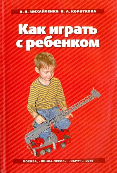 Книга: Как играть с ребенком (Михайленко Нинель Яковлевна, Короткова Надежда Александровна) ; Линка-Пресс, 2015 
