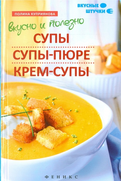 Книга: Вкусно и полезно. Супы, супы-пюре, крем-супы (Куприянова Полина) ; Феникс, 2015 