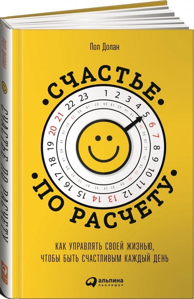 Книга: Счастье по расчету. Как управлять своей жизнью, чтобы быть счастливым каждый день (Долан Пол) ; Альпина Паблишер, 2015 