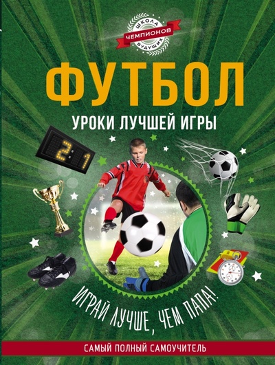 Книга: Футбол. Уроки лучшей игры - самый полный самоучитель. Играй лучше, чем папа!; АСТ, 2015 