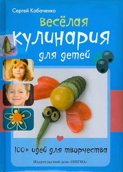 Книга: Веселая кулинария для детей. 100+ идей для творчества (Кабаченко Сергей Борисович) ; Нигма, 2012 