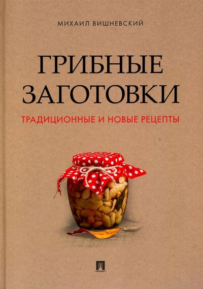 Книга: Грибные заготовки. Традиционные и новые рецепты (Вишневский Михаил Владимирович) ; Проспект, 2021 