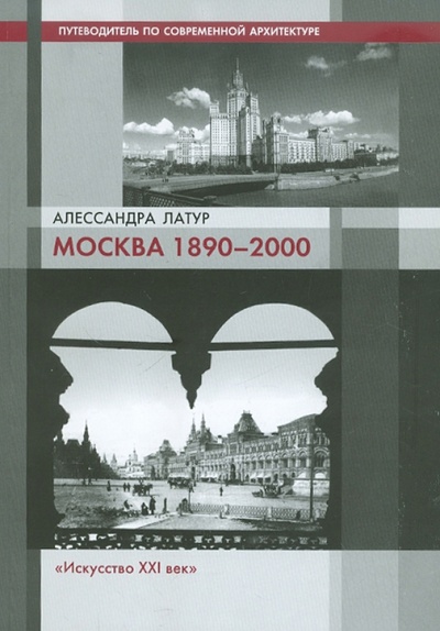Книга: Москва 1890-2000. Путеводитель по современной архитектуре (Латур Алессандра) ; Искусство ХХI век, 2009 