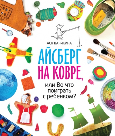 Книга: Айсберг на ковре, или Во что поиграть с ребенком?; Манн, Иванов и Фербер, 2024 