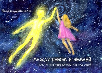 Книга: Между небом и землёй. Как научить ребёнка работать над собой (Матуляк Надежда) ; Москва, 2021 