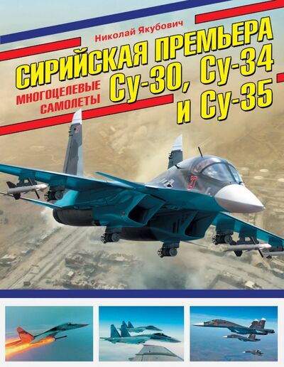 Книга: Сирийская премьера. Многоцелевые самолеты Су-30, Су-34 и Су-35 (Якубович Николай Васильевич) ; Эксмо, 2018 