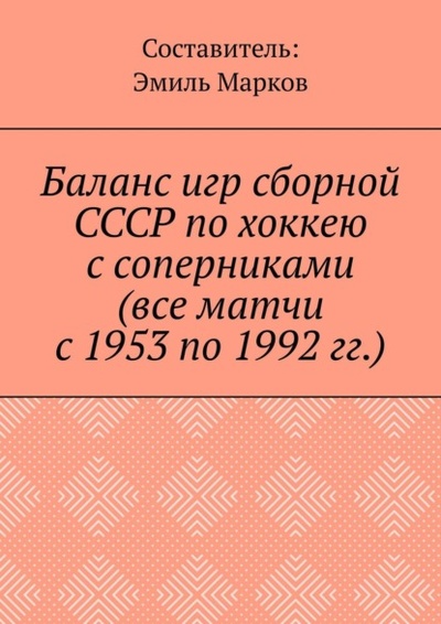 Книга: Баланс игр сборной СССР по хоккею с соперниками (все матчи с 1953 по 1992 гг.) (Эмиль Марков) 