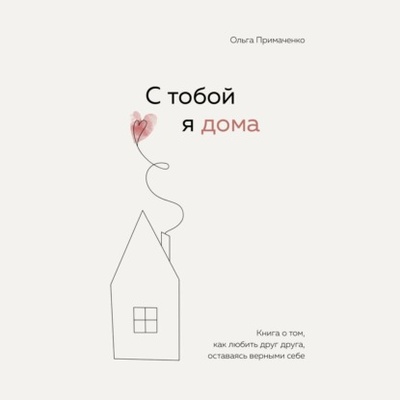 Книга: С тобой я дома. Книга о том, как любить друг друга, оставаясь верными себе (Ольга Примаченко) , 2022 