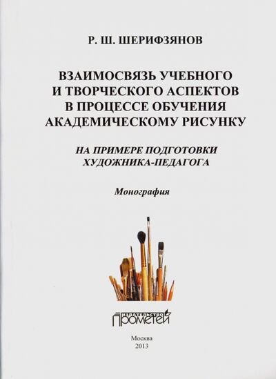 Книга: Взаимосвязь учебного и творческого аспектов в процессе обучения академическому рисунку (Шерифзянов Рустам Шамилевич) ; Прометей, 2013 