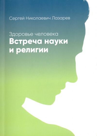 Книга: Здоровье человека. Встреча науки и религии (Лазарев Сергей Николаевич) ; Диля, 2021 