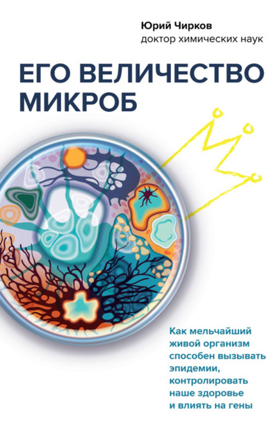 Книга: Его величество микроб. Как мельчайший живой организм способен вызывать эпидемии, контролировать наше здоровье и влиять на гены (Юрий Чирков) , 2021 