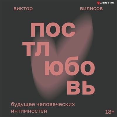 Книга: Постлюбовь. Будущее человеческих интимностей (Виктор Вилисов) , 2022 
