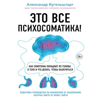 Книга: Это все психосоматика! Как симптомы попадают из головы в тело и что делать, чтобы вылечиться (Александр Кугельштадт) , 2020 