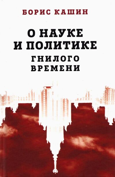 Книга: О науке и политике гнилого времени (Кашин Борис Сергеевич) ; Родина, 2021 