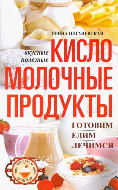 Книга: Кисломолочные продукты вкусные, целебные (Пигулевская Ирина Станиславовна) ; Центрполиграф, 2019 