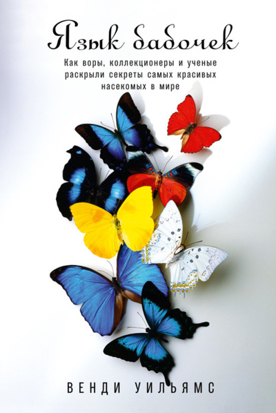 Книга: Язык бабочек. Как воры, коллекционеры и ученые раскрыли секреты самых красивых насекомых в мире (Венди Уильямс) , 2020 