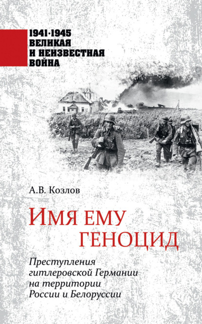 Книга: Имя ему геноцид. Преступления гитлеровской Германии на территории Белоруссии и России (Андрей Козлов) , 2022 
