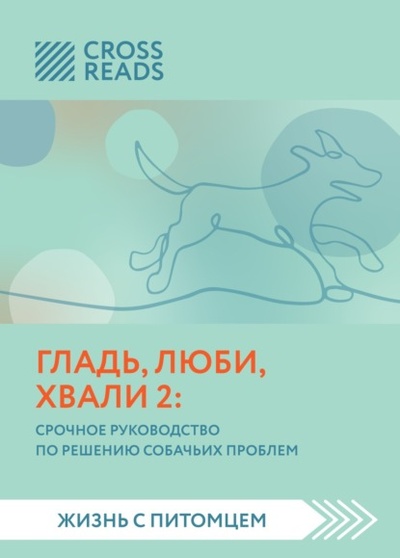 Книга: Саммари книги «Гладь, люби, хвали 2. Срочное руководство по решению собачьих проблем» (Коллектив авторов) , 2022 
