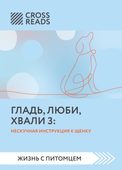 Книга: Саммари книги «Гладь, люби, хвали 3. Нескучная инструкция к щенку» (Коллектив авторов) , 2022 