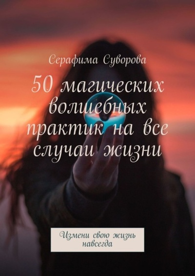 Книга: 50 магических волшебных практик на все случаи жизни. Измени свою жизнь навсегда (Серафима Суворова) 