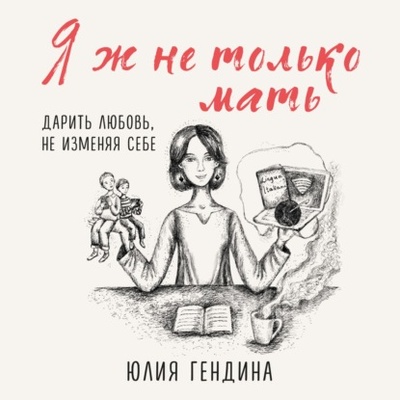 Книга: Я ж не только мать. Дарить любовь, не изменяя себе (Юлия Гендина) , 2023 