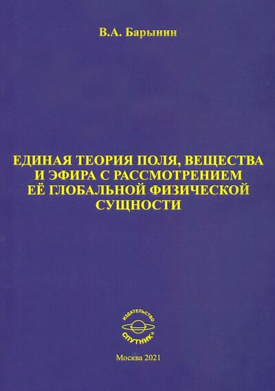 Книга: Единая теория поля, вещества и эфира с рассмотрением её глобальной физической сущности (Барынин Валерий Алексеевич) ; Спутник+, 2021 