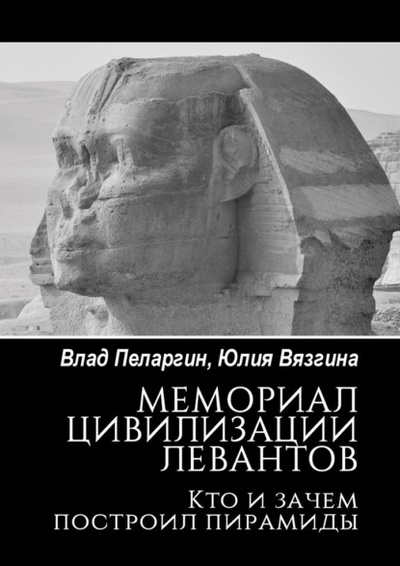 Книга: Мемориал цивилизации левантов. Кто и зачем построил пирамиды (Влад Пеларгин) 
