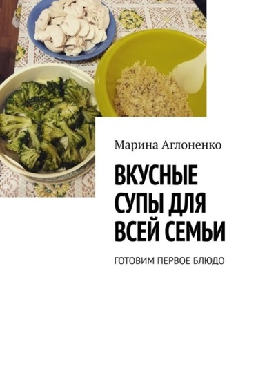 Книга: Вкусные супы для всей семьи. Готовим первое блюдо (Марина Сергеевна Аглоненко) 