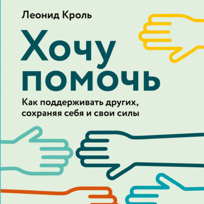 Книга: Хочу помочь. Как поддерживать других, сохраняя себя и свои силы (Леонид Кроль) , 2023 