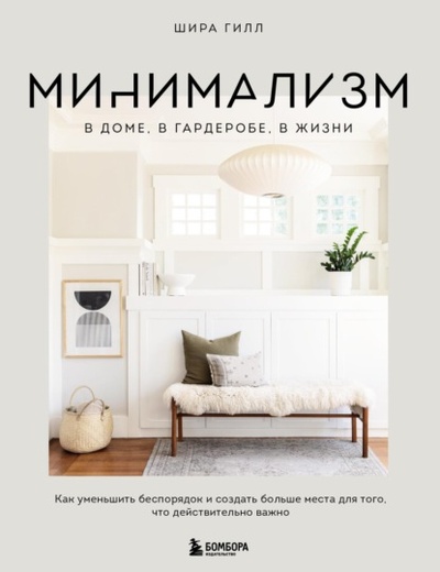 Книга: Минимализм в доме, в гардеробе, в жизни. Как уменьшить беспорядок и создать больше места для того, что действительно важно (Шира Гилл) , 2021 