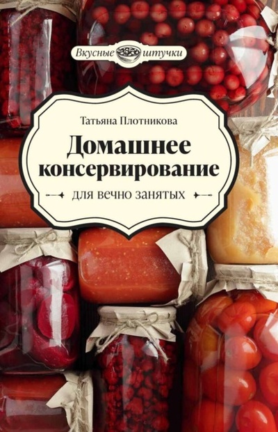 Книга: Домашнее консервирование для вечно занятых (Татьяна Плотникова) , 2023 