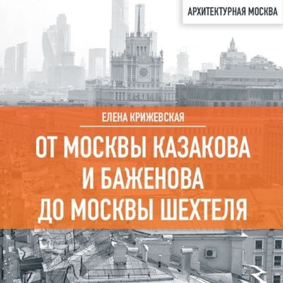 Книга: От Москвы Казакова и Баженова до Москвы Шехтеля (Елена Крижевская) , 2023 