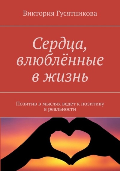 Книга: Сердца, влюбленные в жизнь. Позитив в мыслях ведет к позитиву в реальности (Виктория Гусятникова) 