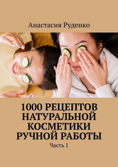 Книга: 1000 рецептов натуральной косметики ручной работы. Часть 1 (Анастасия Александровна Руденко) 