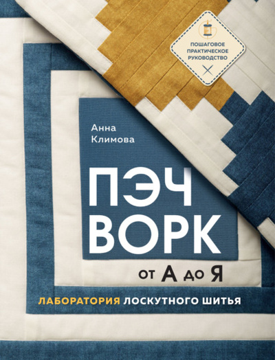 Книга: Пэчворк от А до Я. Лаборатория лоскутного шитья. Пошаговое практическое руководство (Анна Климова) , 2023 