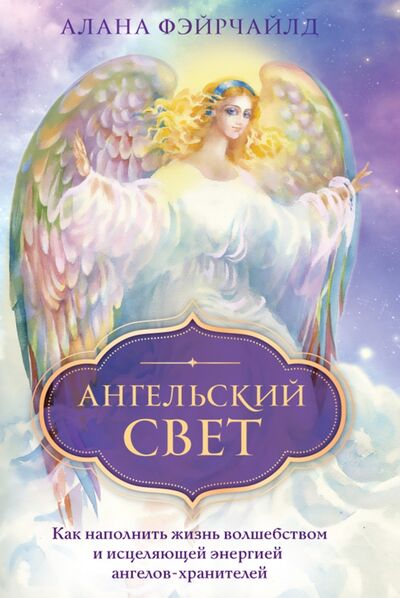 Книга: Ангельский свет. Как наполнить жизнь волшебством и исцеляющей энергией ангелов-хранителей (Фэйрчайлд Алана) ; Эксмо-Пресс, 2021 