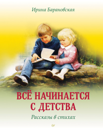 Книга: Все начинается с детства. Рассказы в стихах (Ирина Барановская) ; Издательский дом «Питер», 2023 