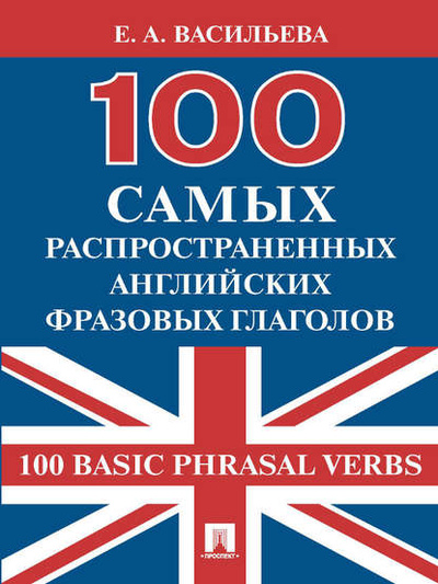 Книга: 100 самых распространенных английских фразовых глаголов (100 Basic Phrasal Verbs) (Е. А. Васильева) 
