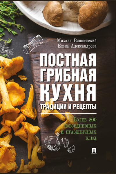 Книга: Постная грибная кухня: традиции и рецепты. Более 200 повседневных и праздничных блюд (Е. А. Александрова) , 2019 