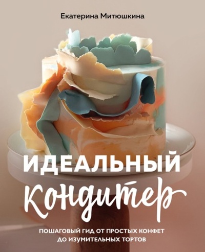 Книга: Идеальный кондитер. Пошаговый гид от простых конфет до изумительных тортов (Екатерина Митюшкина) , 2023 