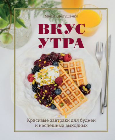 Книга: Вкус утра. Красивые завтраки для будней и неспешных выходных (Мария Шелушенко) , 2024 