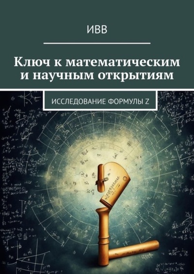 Книга: Ключ к математическим и научным открытиям. Исследование формулы Z (ИВВ) 