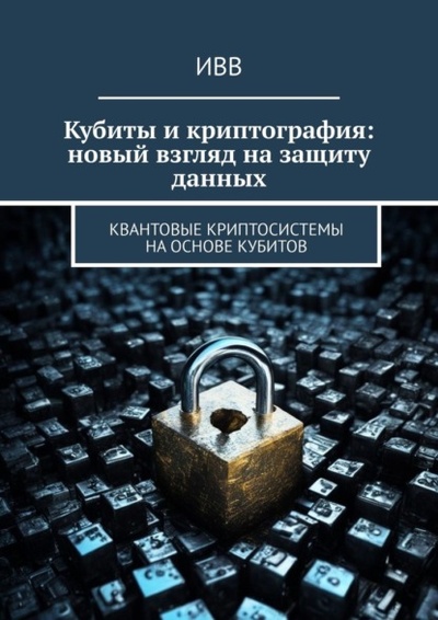 Книга: Кубиты и криптография: новый взгляд на защиту данных. Квантовые криптосистемы на основе кубитов (ИВВ) 