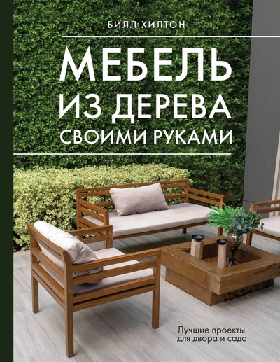 Книга: Мебель из дерева своими руками. Лучшие проекты для двора и сада (Хилтон Билл) ; АСТ, 2024 