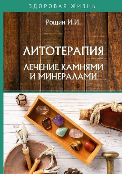 Книга: Литотерапия. Лечение камнями и минералами (Рощин Илья Иванович) ; RUGRAM_Практика, 2021 