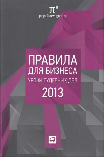 Книга: Правила для бизнеса 2013: Уроки судебных дел: Сборник (Завязочникова М.В.) ; Альпина Паблишер, 2013 