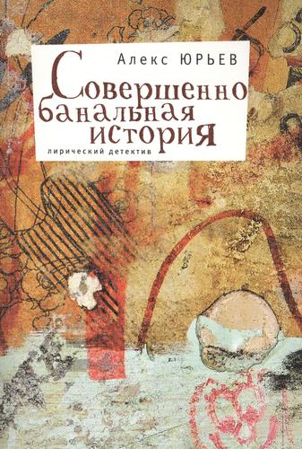 Книга: Совершенно банальная история: Лирический детектив (Юрьев Алекс) ; Алетейя, 2010 